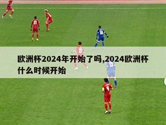 欧洲杯2024年开始了吗,2024欧洲杯什么时候开始