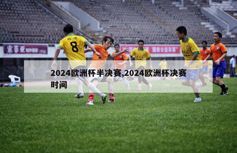 2024欧洲杯半决赛,2024欧洲杯决赛时间