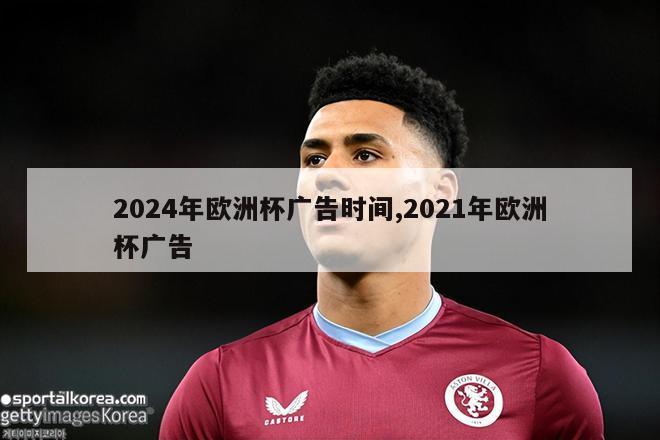 2024年欧洲杯广告时间,2021年欧洲杯广告