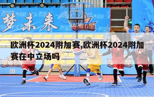 欧洲杯2024附加赛,欧洲杯2024附加赛在中立场吗